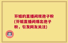 芬姐的直播间现孢子粉(芬姐直播间爆出孢子粉，引发网友关注)