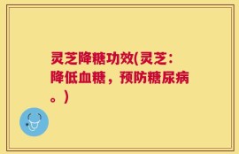 灵芝降糖功效(灵芝：降低血糖，预防糖尿病。)