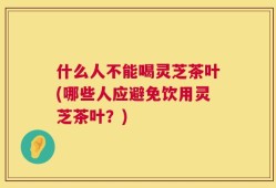 什么人不能喝灵芝茶叶(哪些人应避免饮用灵芝茶叶？)