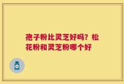 孢子粉比灵芝好吗？松花粉和灵芝粉哪个好