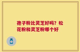 孢子粉比灵芝好吗？松花粉和灵芝粉哪个好