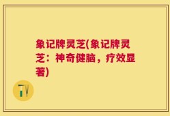 象记牌灵芝(象记牌灵芝：神奇健脑，疗效显著)