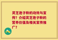 灵芝孢子粉的功效与宣传？介绍灵芝孢子粉的营养价值及相关宣传推广？