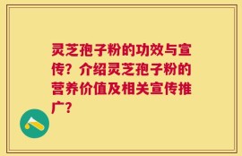 灵芝孢子粉的功效与宣传？介绍灵芝孢子粉的营养价值及相关宣传推广？