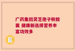 广药集团灵芝孢子粉胶囊 健康新选择营养丰富功效多