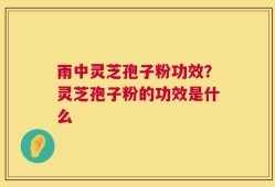 雨中灵芝孢子粉功效？灵芝孢子粉的功效是什么