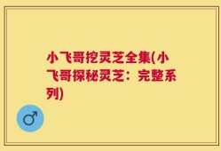 小飞哥挖灵芝全集(小飞哥探秘灵芝：完整系列)