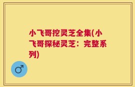 小飞哥挖灵芝全集(小飞哥探秘灵芝：完整系列)