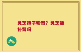 灵芝孢子粉肾？灵芝能补肾吗