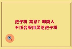 孢子粉 禁忌？哪类人不适合服用灵芝孢子粉