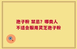 孢子粉 禁忌？哪类人不适合服用灵芝孢子粉