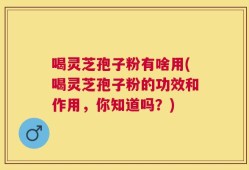 喝灵芝孢子粉有啥用(喝灵芝孢子粉的功效和作用，你知道吗？)