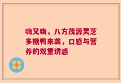 嗨又嗨，八方茂源灵芝多糖鸭来袭，口感与营养的双重诱惑
