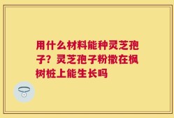 用什么材料能种灵芝孢子？灵芝孢子粉撒在枫树桩上能生长吗