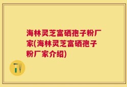 海林灵芝富硒孢子粉厂家(海林灵芝富硒孢子粉厂家介绍)