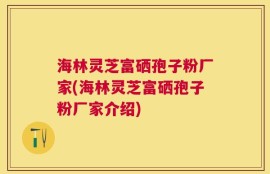 海林灵芝富硒孢子粉厂家(海林灵芝富硒孢子粉厂家介绍)
