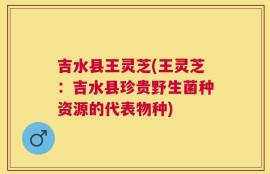 吉水县王灵芝(王灵芝：吉水县珍贵野生菌种资源的代表物种)