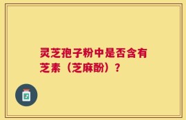 灵芝孢子粉中是否含有芝素（芝麻酚）？