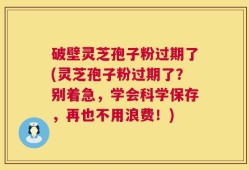 破壁灵芝孢子粉过期了(灵芝孢子粉过期了？别着急，学会科学保存，再也不用浪费！)