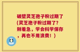 破壁灵芝孢子粉过期了(灵芝孢子粉过期了？别着急，学会科学保存，再也不用浪费！)
