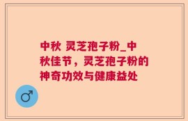 中秋 灵芝孢子粉_中秋佳节，灵芝孢子粉的神奇功效与健康益处