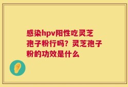 感染hpv阳性吃灵芝孢子粉行吗？灵芝孢子粉的功效是什么