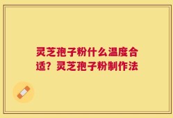 灵芝孢子粉什么温度合适？灵芝孢子粉制作法