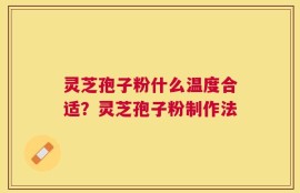 灵芝孢子粉什么温度合适？灵芝孢子粉制作法