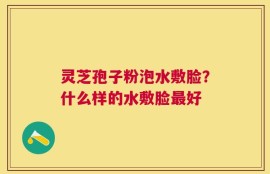 灵芝孢子粉泡水敷脸？什么样的水敷脸最好