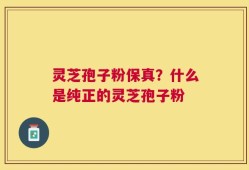 灵芝孢子粉保真？什么是纯正的灵芝孢子粉