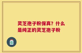 灵芝孢子粉保真？什么是纯正的灵芝孢子粉
