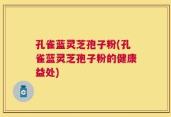 孔雀蓝灵芝孢子粉(孔雀蓝灵芝孢子粉的健康益处)