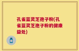 孔雀蓝灵芝孢子粉(孔雀蓝灵芝孢子粉的健康益处)