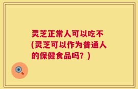 灵芝正常人可以吃不 (灵芝可以作为普通人的保健食品吗？)