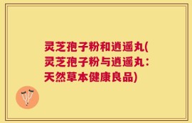 灵芝孢子粉和逍遥丸(灵芝孢子粉与逍遥丸：天然草本健康良品)
