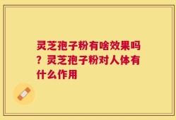灵芝孢子粉有啥效果吗？灵芝孢子粉对人体有什么作用