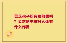 灵芝孢子粉有啥效果吗？灵芝孢子粉对人体有什么作用