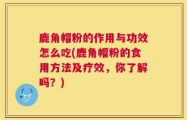 鹿角帽粉的作用与功效怎么吃(鹿角帽粉的食用方法及疗效，你了解吗？)