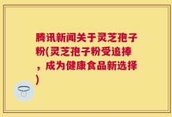 腾讯新闻关于灵芝孢子粉(灵芝孢子粉受追捧，成为健康食品新选择)