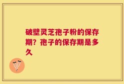 破壁灵芝孢子粉的保存期？孢子的保存期是多久