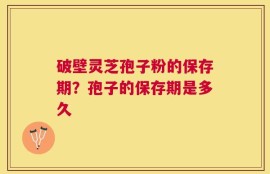 破壁灵芝孢子粉的保存期？孢子的保存期是多久