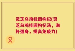 灵芝乌鸡桂圆枸杞(灵芝乌鸡桂圆枸杞汤，滋补强身，提高免疫力)