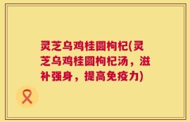 灵芝乌鸡桂圆枸杞(灵芝乌鸡桂圆枸杞汤，滋补强身，提高免疫力)
