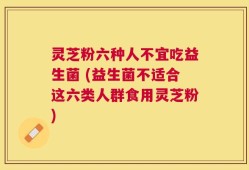 灵芝粉六种人不宜吃益生菌 (益生菌不适合这六类人群食用灵芝粉)