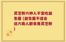 灵芝粉六种人不宜吃益生菌 (益生菌不适合这六类人群食用灵芝粉)