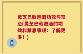 灵芝巴戟泡酒功效与禁忌(灵芝巴戟泡酒的功效和禁忌事项：了解更多！)