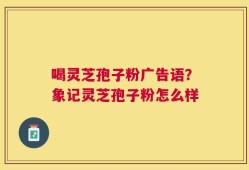 喝灵芝孢子粉广告语？象记灵芝孢子粉怎么样