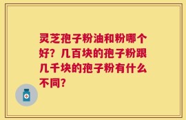 灵芝孢子粉油和粉哪个好？几百块的孢子粉跟几千块的孢子粉有什么不同？