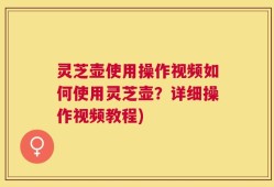 灵芝壶使用操作视频如何使用灵芝壶？详细操作视频教程)