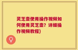 灵芝壶使用操作视频如何使用灵芝壶？详细操作视频教程)